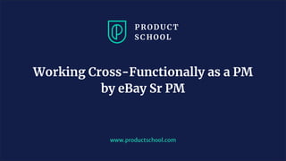 www.productschool.com
Working Cross-Functionally as a PM
by eBay Sr PM
 