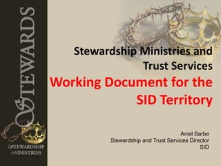 Stewardship Ministries and 
Trust Services 
Working Document for the 
SID Territory 
Aniel Barbe 
Stewardship and Trust Services Director 
SID 
 