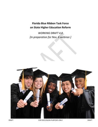 Florida Blue Ribbon Task Force
        on State Higher Education Reform
                WORKING DRAFT 4.0
        [In preparation for Nov. 6 webinar.]




DRAFT          FOR DISCUSSION PURPOSES ONLY    DRAFT
 