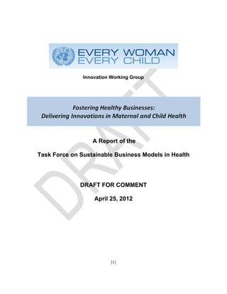 Innovation Working Group




                  A Report of the

Task Force on Sustainable Business Models in Health




              DRAFT FOR COMMENT

                   April 25, 2012




                          [1]
 