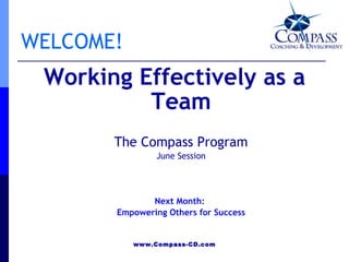 WELCOME!
 Working Effectively as a
          Team
       The Compass Program
                June Session




              Next Month:
       Empowering Others for Success


           www.Compass-CD.com
 