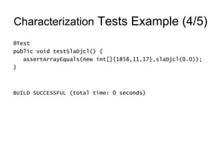 Characterization  Tests Example (4/5) @Test public void testSlaDjcl() { assertArrayEquals(new int[]{1858,11,17},slaDjcl(0.0)); } BUILD SUCCESSFUL (total time: 0 seconds) 