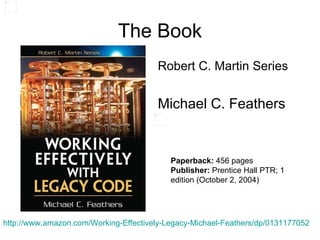 The Book Robert C. Martin Series Michael C. Feathers http://www.amazon.com/Working-Effectively-Legacy-Michael-Feathers/dp/0131177052   Paperback:  456 pages Publisher:  Prentice Hall PTR; 1 edition (October 2, 2004) 