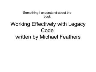 Working Effectively with Legacy Code  written by Michael Feathers Something I understand about the book 