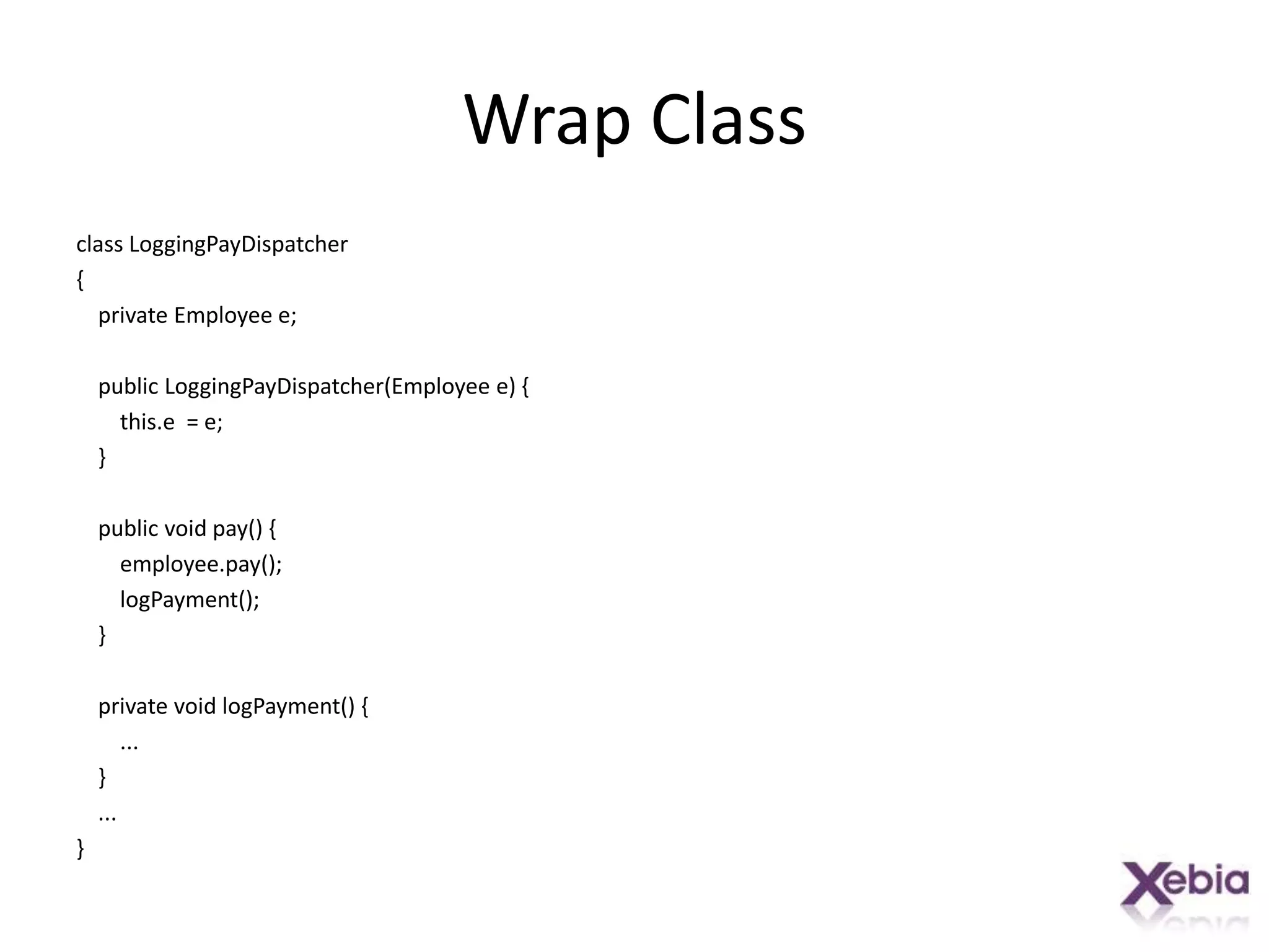 Wrap Classclass LoggingPayDispatcher{    private Employee e;    public LoggingPayDispatcher(Employee e) {this.e  = e;    }    public void pay() {employee.pay();logPayment();    }    private void logPayment() {        ...    }    ...}