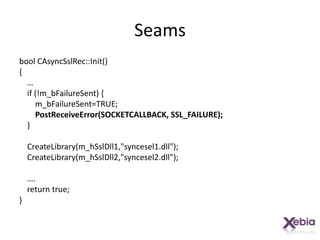SeamsboolCAsyncSslRec::Init(){    …    if (!m_bFailureSent) {m_bFailureSent=TRUE;PostReceiveError(SOCKETCALLBACK, SSL_FAILURE);    }CreateLibrary(m_hSslDll1,"syncesel1.dll");CreateLibrary(m_hSslDll2,"syncesel2.dll");    ….    return true;}