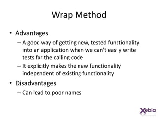 Wrap MethodAdvantagesA good way of getting new, tested functionality into an application when we can't easily write tests for the calling codeIt explicitly makes the new functionality independent of existing functionalityDisadvantagesCan lead to poor names