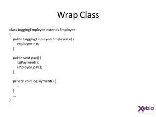 Wrap Classclass LoggingEmployee extends Employee{    public LoggingEmployee(Employee e) {        employee = e;    }    public void pay() {logPayment();employee.pay();    }    private void logPayment() {        ...    }    ...}
