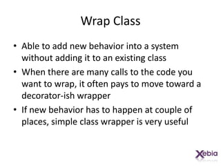 Wrap ClassAble to add new behavior into a system without adding it to an existing classWhen there are many calls to the code you want to wrap, it often pays to move toward a decorator-ish wrapperIf new behavior has to happen at couple of places, simple class wrapper is very useful