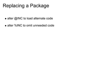 Replacing a Package

 alter @INC to load alternate code

 alter %INC to omit unneeded code
 