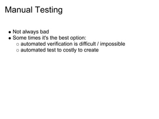 Manual Testing

 Not always bad
 Some times it's the best option:
    automated verification is difficult / impossible
    automated test to costly to create
 