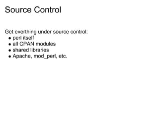 Source Control

Get everthing under source control:
   perl itself
   all CPAN modules
   shared libraries
   Apache, mod_perl, etc.
 