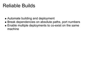 Reliable Builds

  Automate building and deployment
  Break dependencies on absolute paths, port numbers
  Enable multiple deployments to co-exist on the same
  machine
 