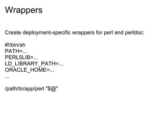 Wrappers

Create deployment-specific wrappers for perl and perldoc:

#!/bin/sh
PATH=...
PERL5LIB=...
LD_LIBRARY_PATH=...
ORACLE_HOME=...
...

/path/to/app/perl "$@"
 