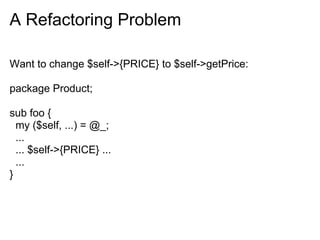 A Refactoring Problem

Want to change $self->{PRICE} to $self->getPrice:

package Product;

sub foo {
  my ($self, ...) = @_;
  ...
  ... $self->{PRICE} ...
  ...
}
 