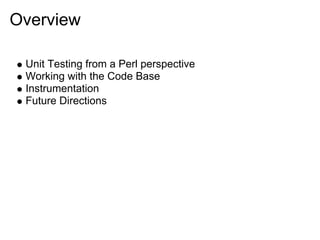 Overview

 Unit Testing from a Perl perspective
 Working with the Code Base
 Instrumentation
 Future Directions
 
