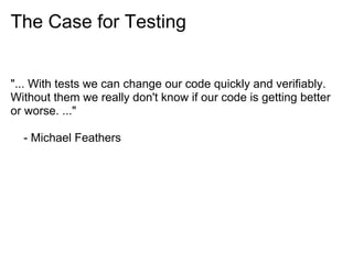 The Case for Testing


"... With tests we can change our code quickly and verifiably.
Without them we really don't know if our code is getting better
or worse. ..."

  - Michael Feathers
 