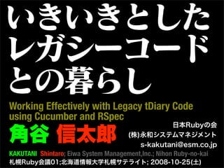 Working Effectively with Legacy tDiary Code
using Cucumber and RSpec


KAKUTANI Shintaro; Eiwa System Management,Inc.; Nihon Ruby-no-kai
 