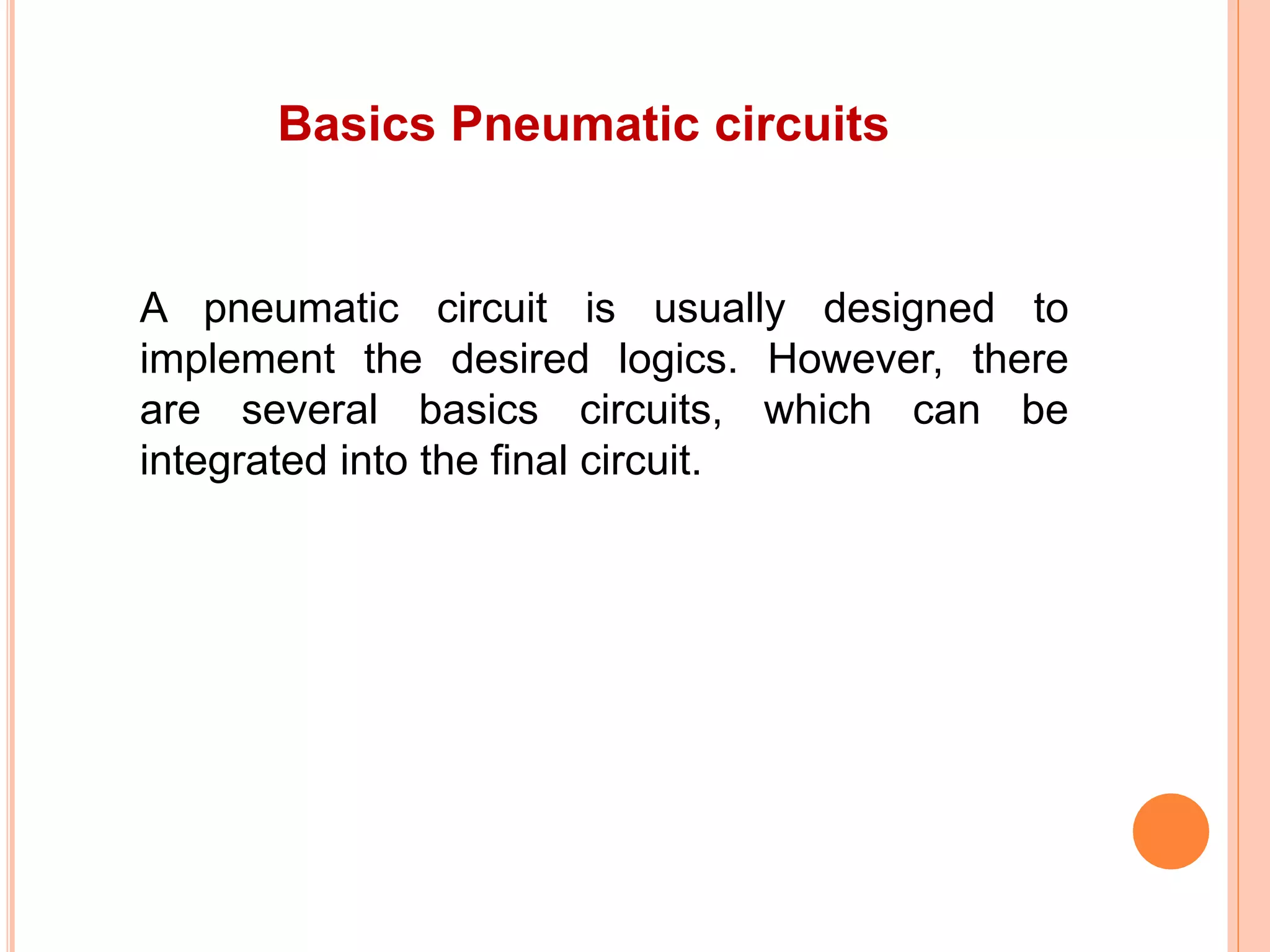 Basics Pneumatic circuits
A pneumatic circuit is usually designed to
implement the desired logics. However, there
are several basics circuits, which can be
integrated into the final circuit.
 