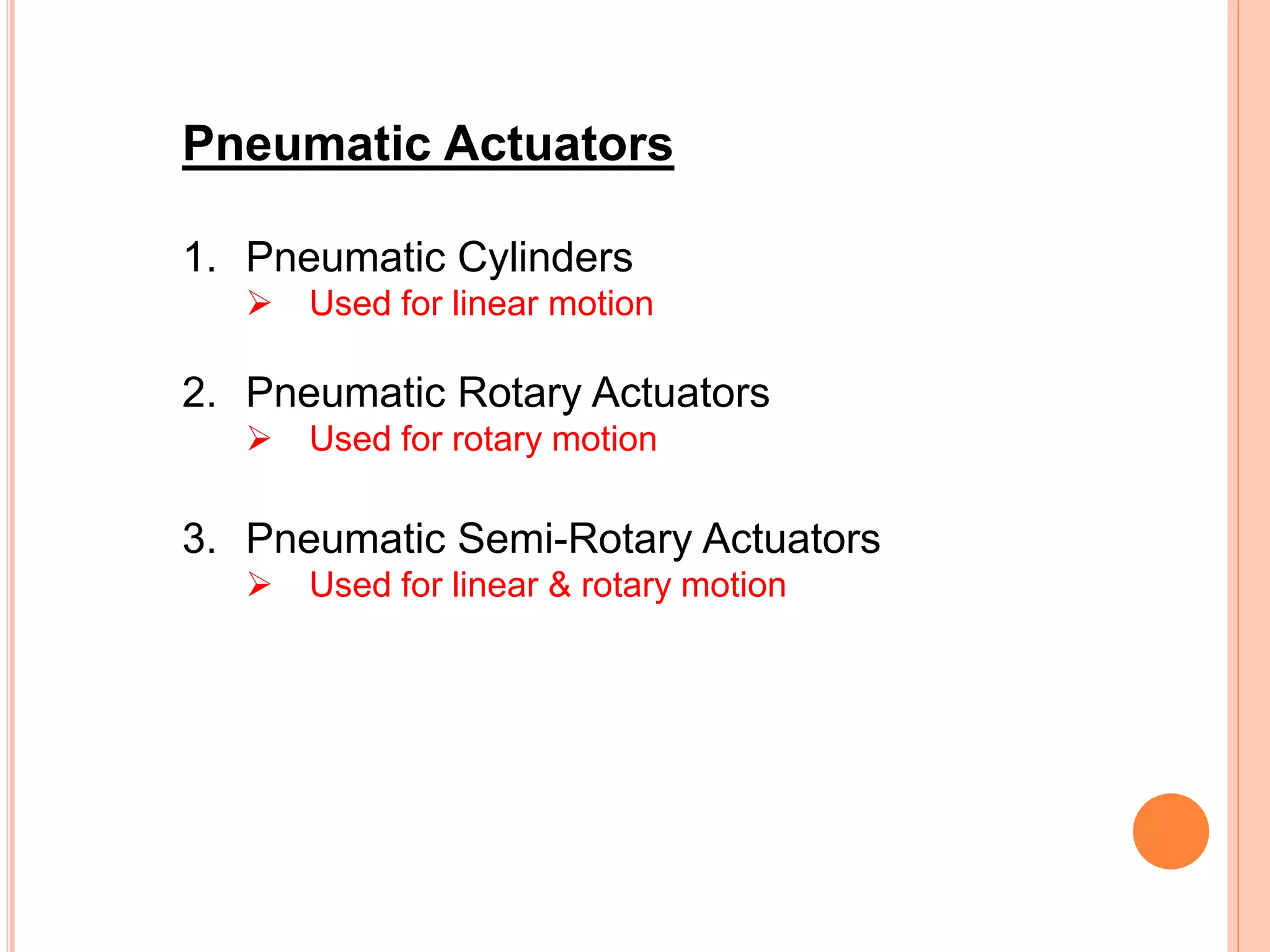 Pneumatic Actuators
1. Pneumatic Cylinders
 Used for linear motion
2. Pneumatic Rotary Actuators
 Used for rotary motion
3. Pneumatic Semi-Rotary Actuators
 Used for linear & rotary motion
 