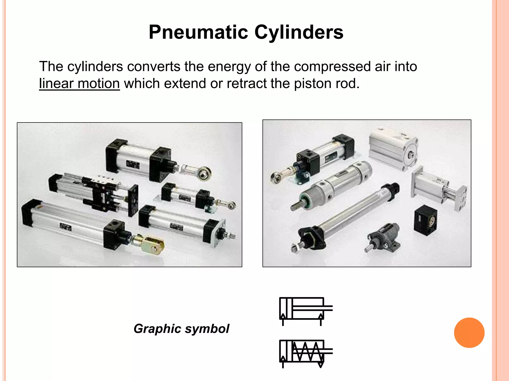 Pneumatic Cylinders
The cylinders converts the energy of the compressed air into
linear motion which extend or retract the piston rod.
Graphic symbol
 