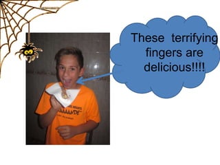 These terrifying
fingers are
delicious!!!!