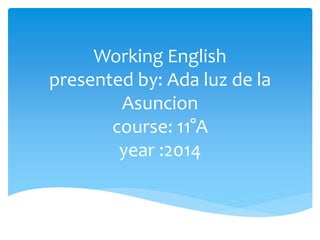 Working English 
presented by: Ada luz de la 
Asuncion 
course: 11°A 
year :2014 
 
