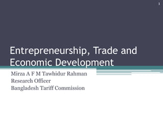 Entrepreneurship, Trade and
Economic Development
Mirza A F M Tawhidur Rahman
Research Officer
Bangladesh Tariff Commission
1
 