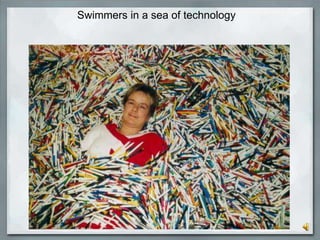 Swimmers in a sea of technology
 