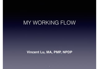 MY WORKING FLOW

Vincent Lu, MA, PMP, NPDP

!1

 