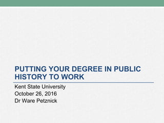 PUTTING YOUR DEGREE IN PUBLIC
HISTORY TO WORK
Kent State University
October 26, 2016
Dr Ware Petznick
 