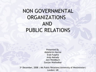 NON GOVERNMENTAL ORGANIZATIONS  AND  PUBLIC RELATIONS Presented By  Abdelkrim Hacine Erab Fuqaha Andy Mahady Joni Weddburn Gunjan Wathodkar 3 rd  December, 2008 | MA Public Relations|University of Westminster| London| UK 