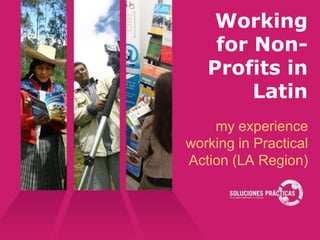 Working
    for Non-
   Profits in
         Latin
    America
    my experience
working in Practical
Action (LA Region)
 