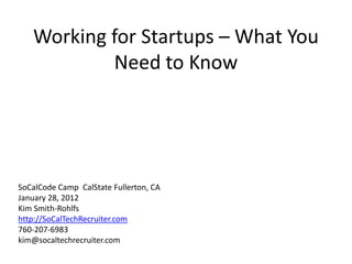 Working for Startups – What You
           Need to Know




SoCalCode Camp CalState Fullerton, CA
January 28, 2012
Kim Smith-Rohlfs
http://SoCalTechRecruiter.com
760-207-6983
kim@socaltechrecruiter.com
 