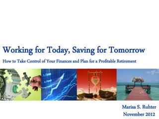 Working for Today, Saving for Tomorrow
How to Take Control of Your Finances and Plan for a Profitable Retirement
November 2012
Marisa S. Ruhter
 