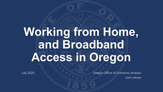 Working from Home,
and Broadband
Access in Oregon
July 2020 Oregon Office of Economic Analysis
Josh Lehner
 