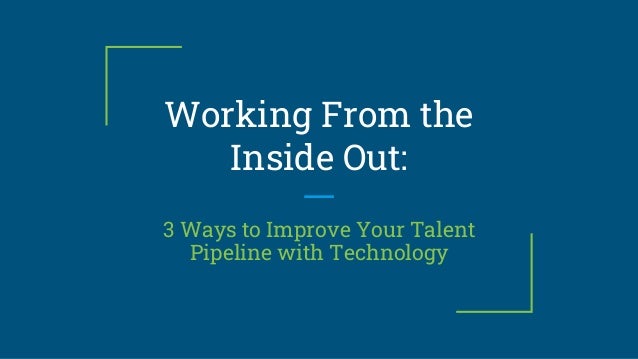 Working From the
Inside Out:
3 Ways to Improve Your Talent
Pipeline with Technology
 