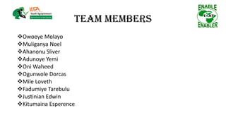 Team Members
Owoeye Molayo
Muliganya Noel
Ahanonu Sliver
Adunoye Yemi
Oni Waheed
Ogunwole Dorcas
Mile Loveth
Fadumiye Tarebulu
Justinian Edwin
Kitumaina Esperence
 