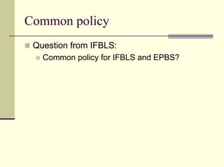 Common policy
 Question from IFBLS:
   Common policy for IFBLS and EPBS?
 