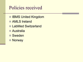 Policies received
 IBMS United Kingdom
 AMLS Ireland
 LabMed Switzerland
 Australia
 Sweden
 Norway
 