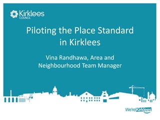 Piloting the Place Standard
in Kirklees
Vina Randhawa, Area and
Neighbourhood Team Manager
 