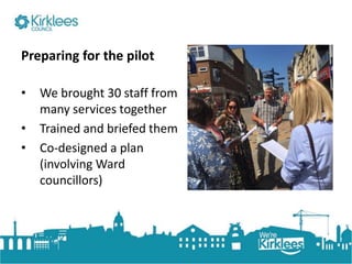 Click to edit Master title style
Preparing for the pilot
• We brought 30 staff from
many services together
• Trained and briefed them
• Co-designed a plan
(involving Ward
councillors)
 