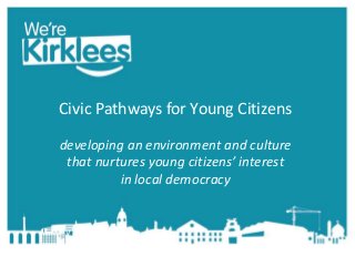 Civic Pathways for Young Citizens
developing an environment and culture
that nurtures young citizens’ interest
in local democracy
 