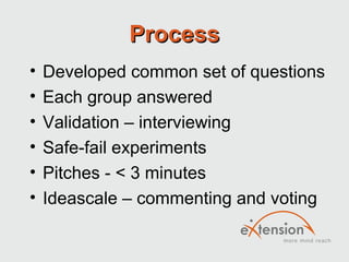 ProcessProcess
• Developed common set of questions
• Each group answered
• Validation – interviewing
• Safe-fail experiments
• Pitches - < 3 minutes
• Ideascale – commenting and voting
 