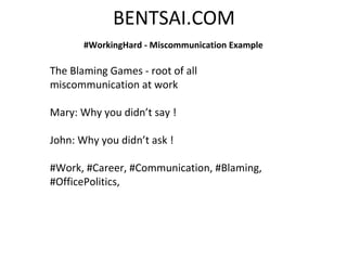 BENTSAI.COM
#WorkingHard - Miscommunication Example
The Blaming Games - root of all
miscommunication at work
Mary: Why you didn’t say !
John: Why you didn’t ask !
#Work, #Career, #Communication, #Blaming,
#OfficePolitics,
 