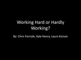Working Hard or Hardly Working? By: Chris Ferriole, Kyle Henry, Laura Korson 