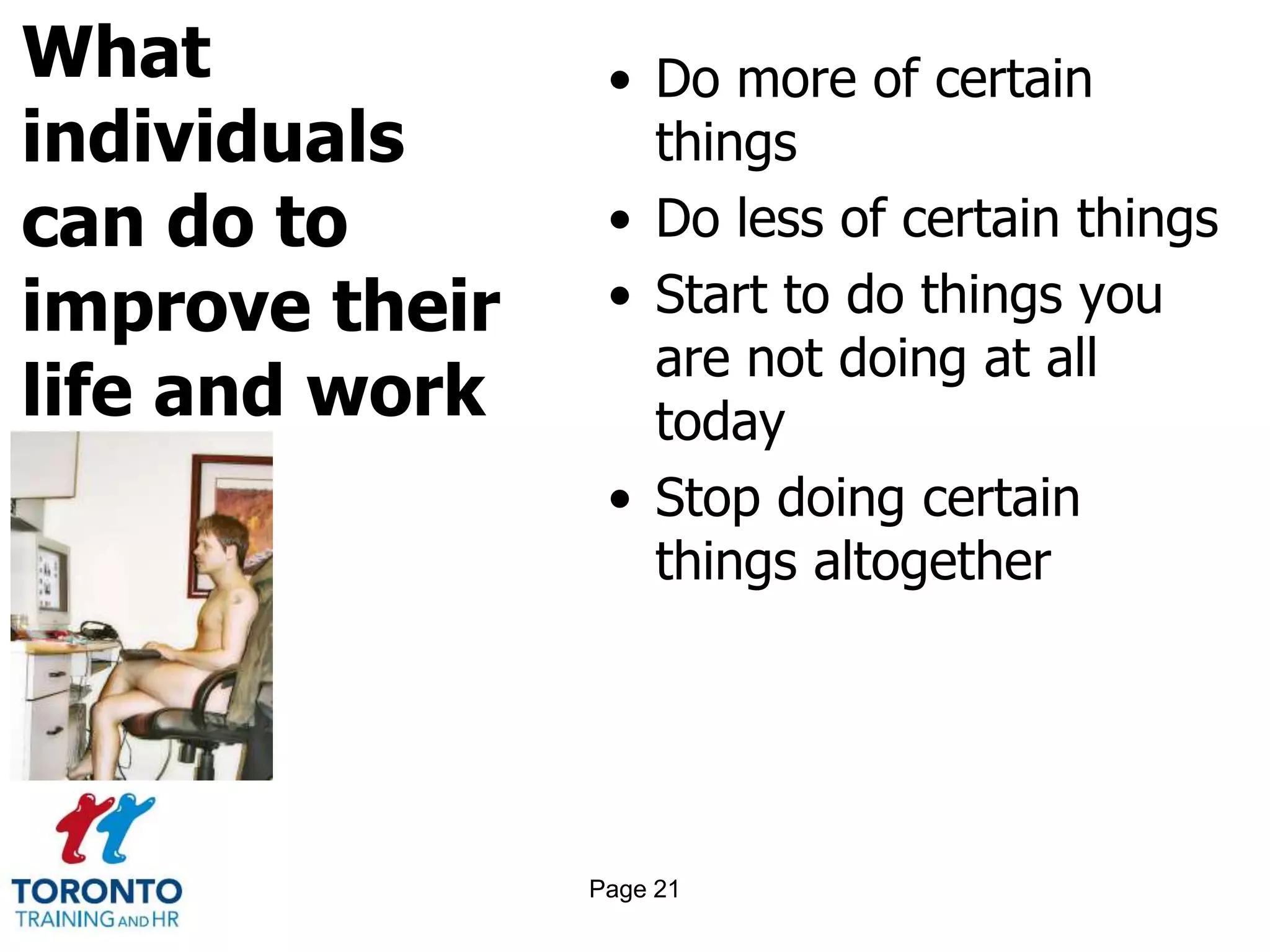 What
individuals
can do to
improve their
life and work
• Do more of certain
things
• Do less of certain things
• Start to do things you
are not doing at all
today
• Stop doing certain
things altogether
Page 21
 