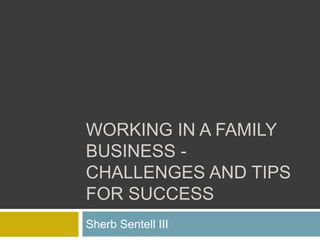 WORKING IN A FAMILY
BUSINESS -
CHALLENGES AND TIPS
FOR SUCCESS
Sherb Sentell III
 