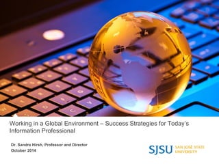 Working in a Global Environment – Success Strategies for Today’s
Information Professional
Dr. Sandra Hirsh, Professor and Director
October 2014
 