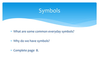  What are some common everyday symbols? 
 Why do we have symbols? 
 Complete page 8. 
Symbols 
 